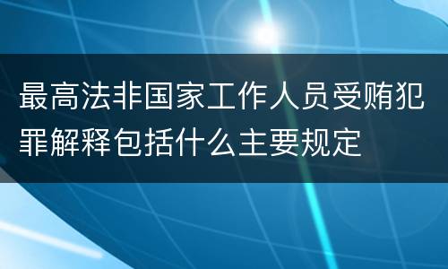 最高法非国家工作人员受贿犯罪解释包括什么主要规定
