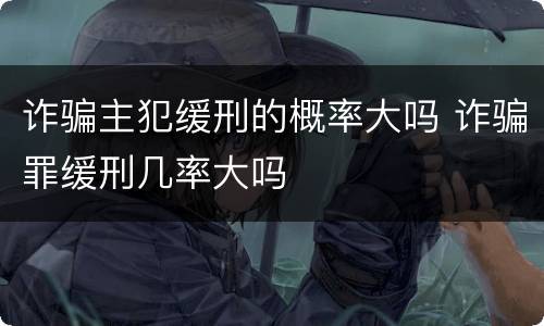 诈骗主犯缓刑的概率大吗 诈骗罪缓刑几率大吗