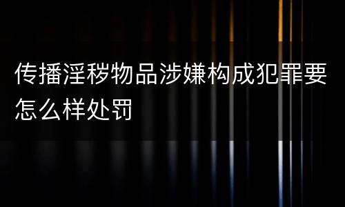 传播淫秽物品涉嫌构成犯罪要怎么样处罚