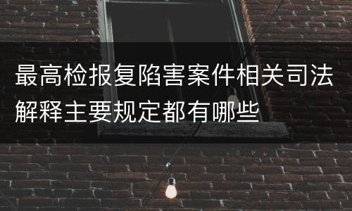 最高检报复陷害案件相关司法解释主要规定都有哪些
