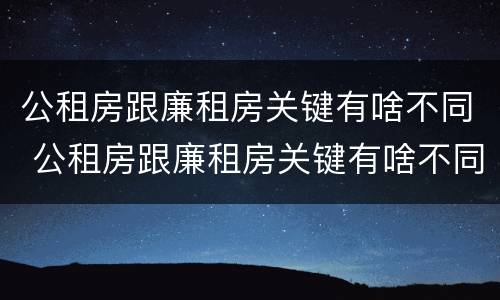 公租房跟廉租房关键有啥不同 公租房跟廉租房关键有啥不同之处