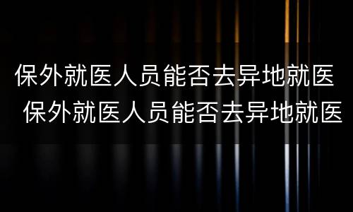 保外就医人员能否去异地就医 保外就医人员能否去异地就医报销