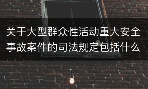 关于大型群众性活动重大安全事故案件的司法规定包括什么主要内容