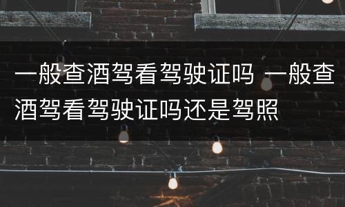 一般查酒驾看驾驶证吗 一般查酒驾看驾驶证吗还是驾照