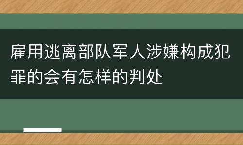 雇用逃离部队军人涉嫌构成犯罪的会有怎样的判处