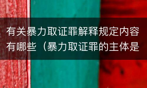 有关暴力取证罪解释规定内容有哪些（暴力取证罪的主体是）