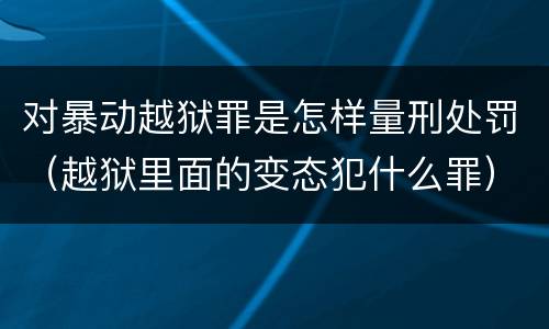 对暴动越狱罪是怎样量刑处罚（越狱里面的变态犯什么罪）