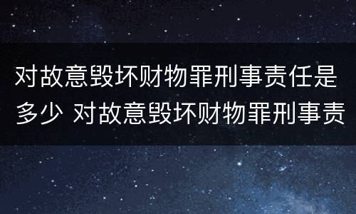 对故意毁坏财物罪刑事责任是多少 对故意毁坏财物罪刑事责任是多少年