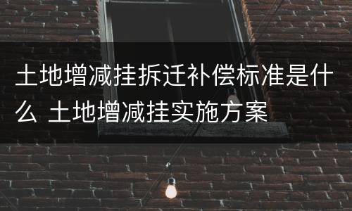 土地增减挂拆迁补偿标准是什么 土地增减挂实施方案