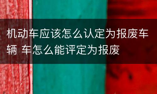 机动车应该怎么认定为报废车辆 车怎么能评定为报废