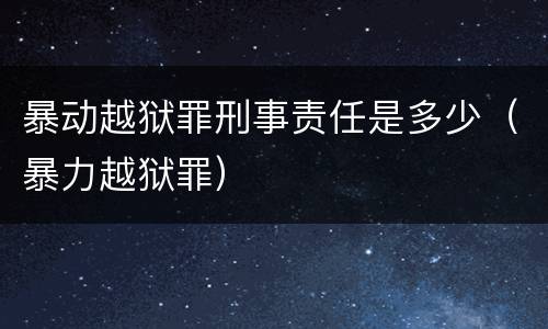 暴动越狱罪刑事责任是多少（暴力越狱罪）