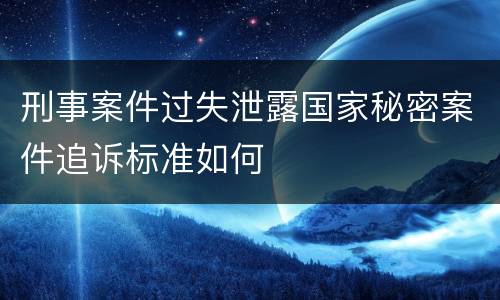 刑事案件过失泄露国家秘密案件追诉标准如何