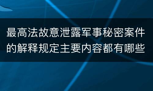 最高法故意泄露军事秘密案件的解释规定主要内容都有哪些
