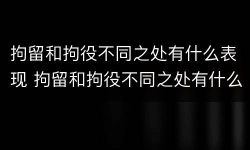 拘留和拘役不同之处有什么表现 拘留和拘役不同之处有什么表现和影响