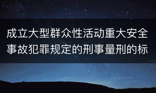 成立大型群众性活动重大安全事故犯罪规定的刑事量刑的标准是怎样的