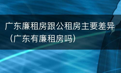 广东廉租房跟公租房主要差异（广东有廉租房吗）