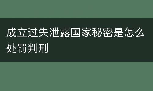 成立过失泄露国家秘密是怎么处罚判刑