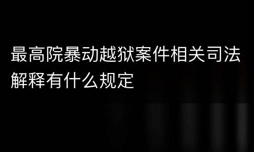 最高院暴动越狱案件相关司法解释有什么规定