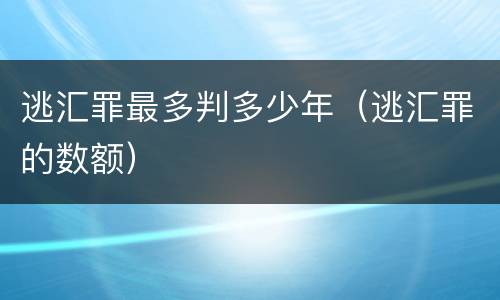 逃汇罪最多判多少年（逃汇罪的数额）