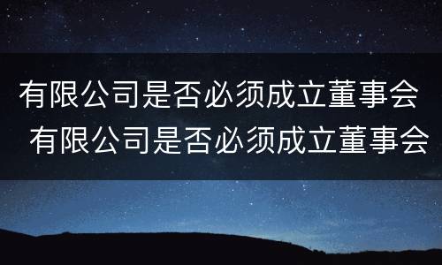 有限公司是否必须成立董事会 有限公司是否必须成立董事会委员会