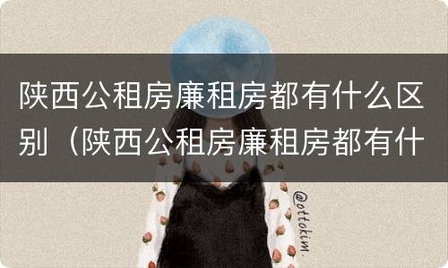 陕西公租房廉租房都有什么区别（陕西公租房廉租房都有什么区别呢）