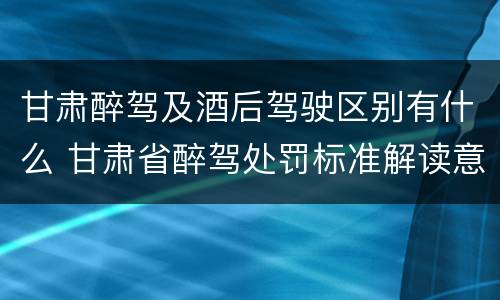 甘肃醉驾及酒后驾驶区别有什么 甘肃省醉驾处罚标准解读意见