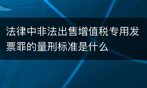 法律中非法出售增值税专用发票罪的量刑标准是什么