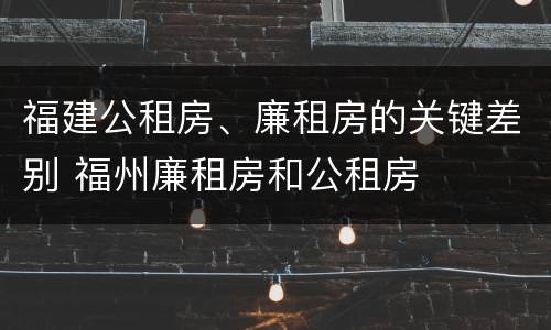 福建公租房、廉租房的关键差别 福州廉租房和公租房