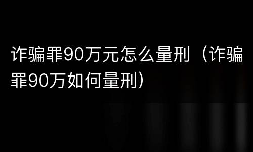 诈骗罪90万元怎么量刑（诈骗罪90万如何量刑）