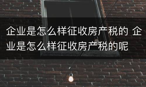 企业是怎么样征收房产税的 企业是怎么样征收房产税的呢