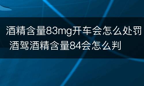 酒精含量83mg开车会怎么处罚 酒驾酒精含量84会怎么判