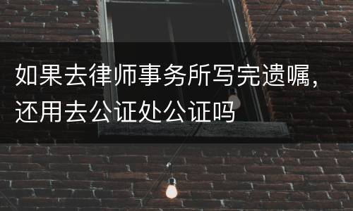 如果去律师事务所写完遗嘱，还用去公证处公证吗
