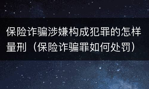保险诈骗涉嫌构成犯罪的怎样量刑（保险诈骗罪如何处罚）
