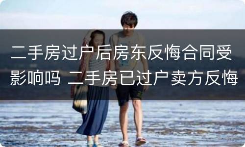 二手房过户后房东反悔合同受影响吗 二手房已过户卖方反悔