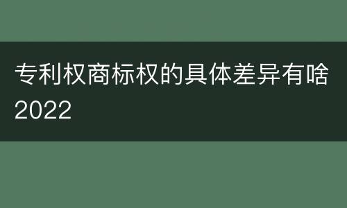 专利权商标权的具体差异有啥2022