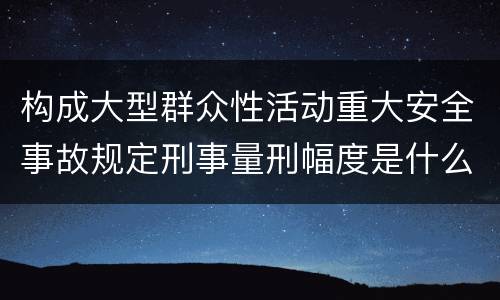 构成大型群众性活动重大安全事故规定刑事量刑幅度是什么样
