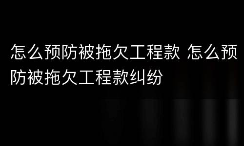 怎么预防被拖欠工程款 怎么预防被拖欠工程款纠纷