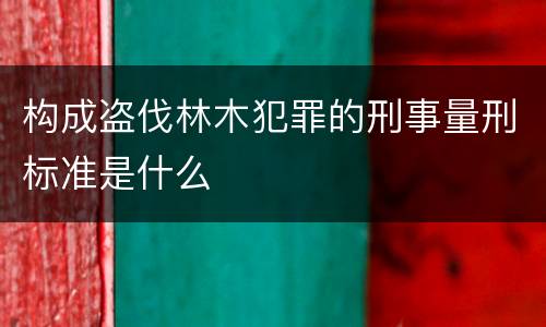 构成盗伐林木犯罪的刑事量刑标准是什么