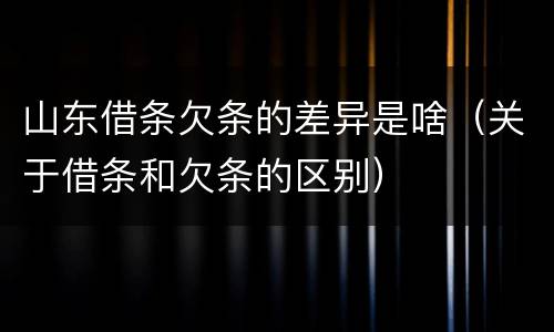 山东借条欠条的差异是啥（关于借条和欠条的区别）