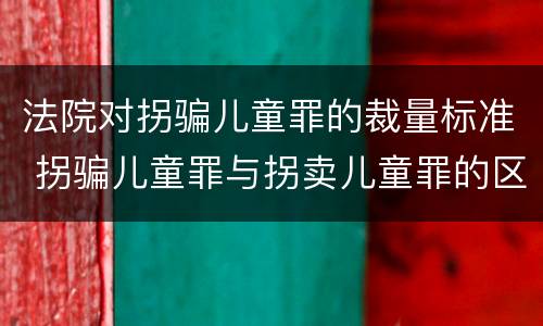 法院对拐骗儿童罪的裁量标准 拐骗儿童罪与拐卖儿童罪的区别