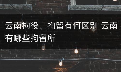 云南拘役、拘留有何区别 云南有哪些拘留所