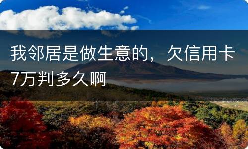 我邻居是做生意的，欠信用卡7万判多久啊