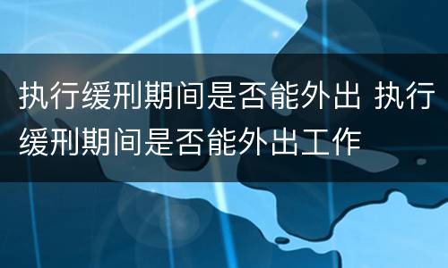 执行缓刑期间是否能外出 执行缓刑期间是否能外出工作