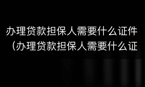 办理贷款担保人需要什么证件（办理贷款担保人需要什么证件和材料）