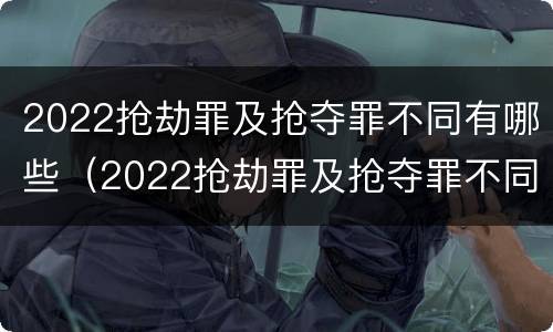2022抢劫罪及抢夺罪不同有哪些（2022抢劫罪及抢夺罪不同有哪些罪名）