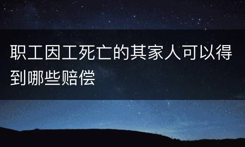 职工因工死亡的其家人可以得到哪些赔偿