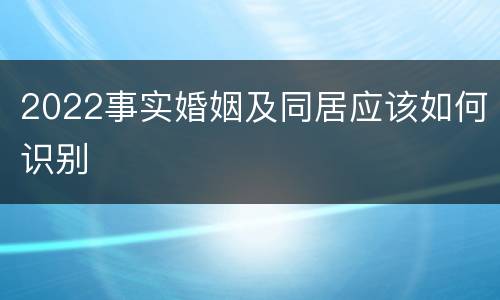 2022事实婚姻及同居应该如何识别
