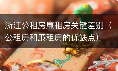 浙江公租房廉租房关键差别（公租房和廉租房的优缺点）