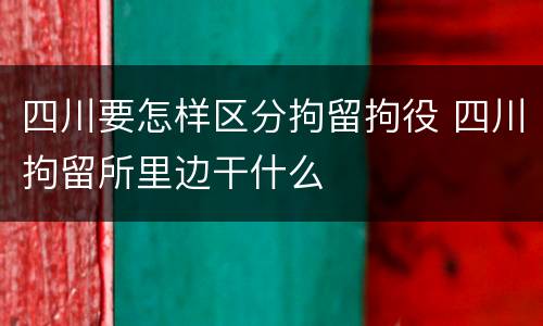 四川要怎样区分拘留拘役 四川拘留所里边干什么
