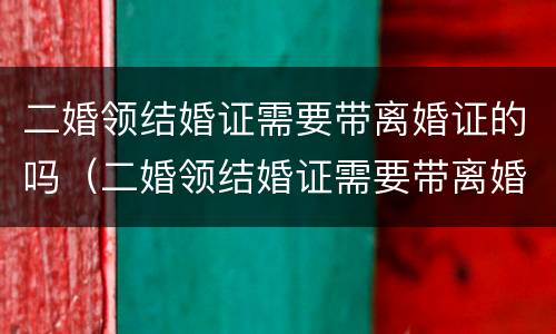二婚领结婚证需要带离婚证的吗（二婚领结婚证需要带离婚证的吗女方）